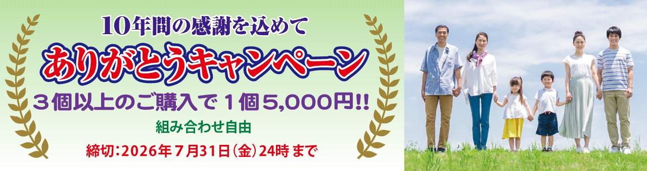 10年間の感謝を込めてありがとうキャンペーン3個以上ご購入で1個5,000円！！どの商品の組み合わせでも3個以上で1個5,000円です。締切：2026年7月31日(金)24時まで