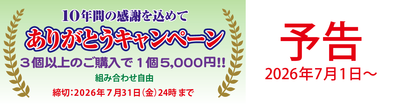 10年間の感謝を込めてありがとうキャンペーン3個以上ご購入で1個5,000円！！どの商品の組み合わせでも3個以上で1個5,000円です。締切：2026年7月31日(金)24時まで